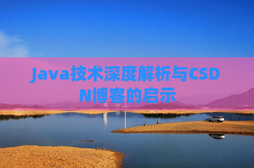 Java技术深度解析与CSDN博客的启示 Java技术深度解析与CSDN博客的启示